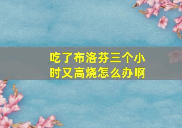 吃了布洛芬三个小时又高烧怎么办啊