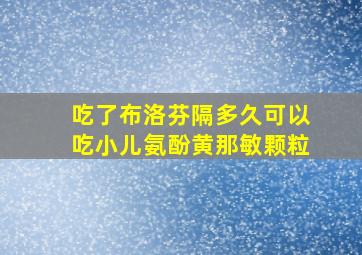 吃了布洛芬隔多久可以吃小儿氨酚黄那敏颗粒