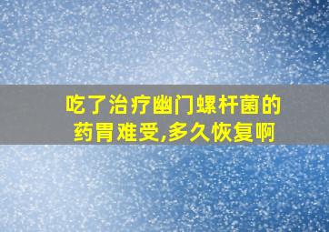 吃了治疗幽门螺杆菌的药胃难受,多久恢复啊