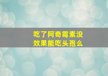 吃了阿奇霉素没效果能吃头孢么