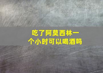 吃了阿莫西林一个小时可以喝酒吗