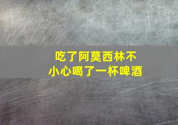 吃了阿莫西林不小心喝了一杯啤酒