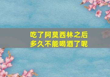 吃了阿莫西林之后多久不能喝酒了呢