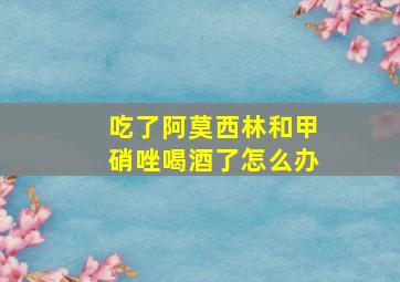 吃了阿莫西林和甲硝唑喝酒了怎么办