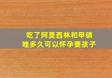 吃了阿莫西林和甲硝唑多久可以怀孕要孩子