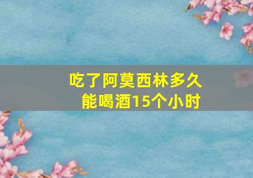 吃了阿莫西林多久能喝酒15个小时