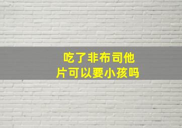 吃了非布司他片可以要小孩吗