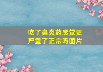 吃了鼻炎药感觉更严重了正常吗图片