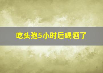 吃头孢5小时后喝酒了