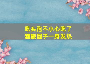 吃头孢不小心吃了酒酿圆子一身发热