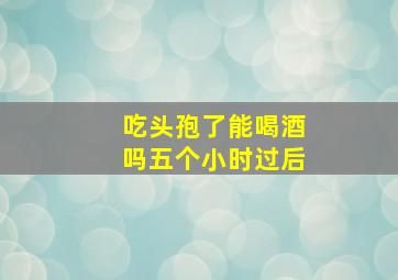 吃头孢了能喝酒吗五个小时过后