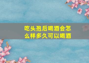 吃头孢后喝酒会怎么样多久可以喝酒