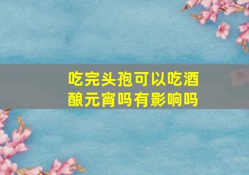 吃完头孢可以吃酒酿元宵吗有影响吗