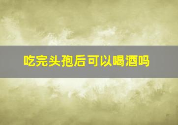 吃完头孢后可以喝酒吗