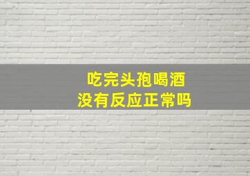 吃完头孢喝酒没有反应正常吗