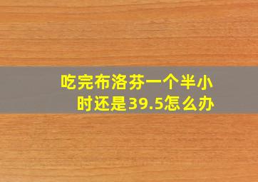 吃完布洛芬一个半小时还是39.5怎么办