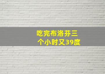 吃完布洛芬三个小时又39度