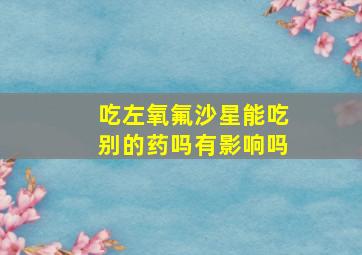 吃左氧氟沙星能吃别的药吗有影响吗