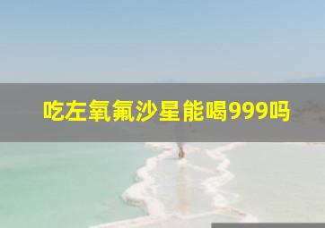 吃左氧氟沙星能喝999吗