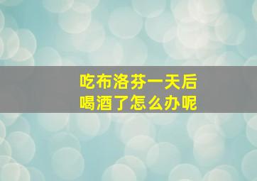 吃布洛芬一天后喝酒了怎么办呢