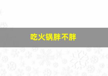 吃火锅胖不胖