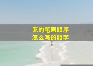 吃的笔画顺序怎么写的顺字