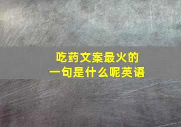 吃药文案最火的一句是什么呢英语