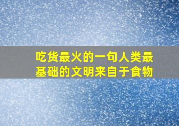 吃货最火的一句人类最基础的文明来自于食物