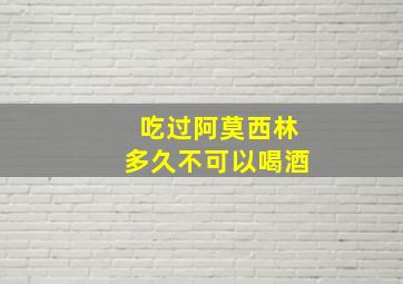 吃过阿莫西林多久不可以喝酒