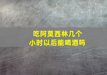 吃阿莫西林几个小时以后能喝酒吗