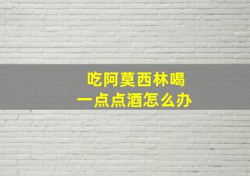 吃阿莫西林喝一点点酒怎么办