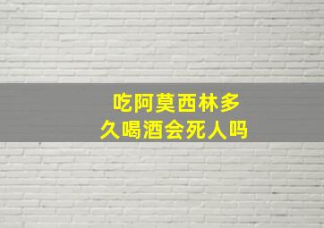 吃阿莫西林多久喝酒会死人吗