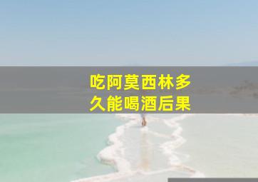 吃阿莫西林多久能喝酒后果