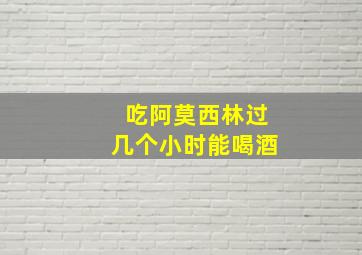 吃阿莫西林过几个小时能喝酒