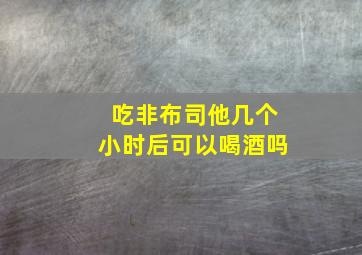 吃非布司他几个小时后可以喝酒吗