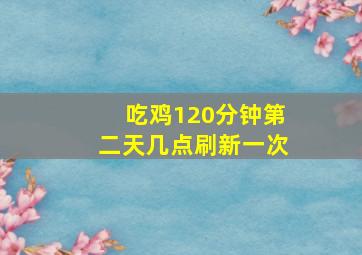 吃鸡120分钟第二天几点刷新一次