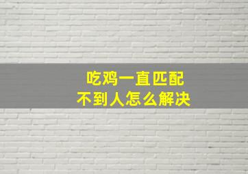 吃鸡一直匹配不到人怎么解决