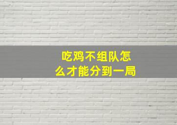 吃鸡不组队怎么才能分到一局