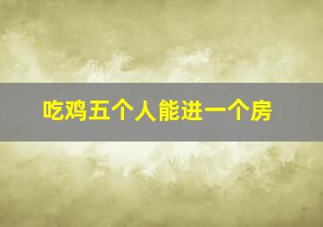 吃鸡五个人能进一个房