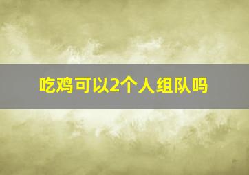 吃鸡可以2个人组队吗