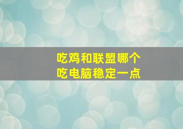 吃鸡和联盟哪个吃电脑稳定一点