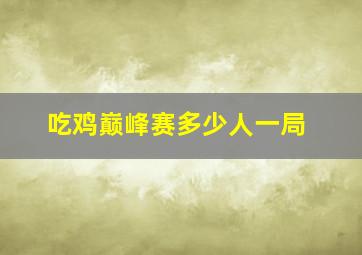 吃鸡巅峰赛多少人一局