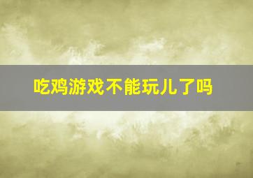 吃鸡游戏不能玩儿了吗