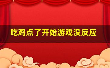 吃鸡点了开始游戏没反应