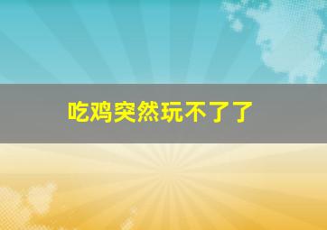 吃鸡突然玩不了了