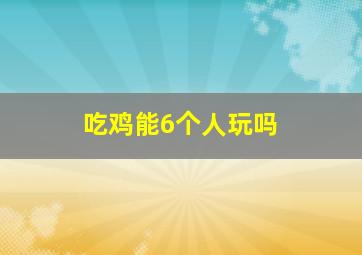 吃鸡能6个人玩吗