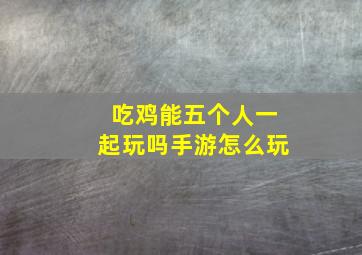 吃鸡能五个人一起玩吗手游怎么玩