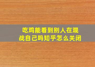 吃鸡能看到别人在观战自己吗知乎怎么关闭