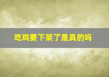 吃鸡要下架了是真的吗