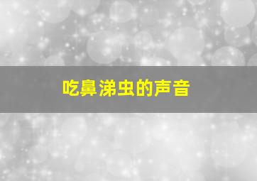 吃鼻涕虫的声音